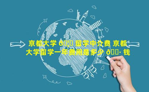 京都大学 🦁 留学中介费 京都大学留学一年费用是多少 🕷 钱